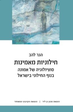 חילוניות מאמינות - סוציולוגיה של אמונה בנוף החילוני בישראל - הגר להב