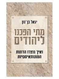 מתי הפכנו ליהודים - ואיך נוצרו הדתות המונותאיסטיות  / יגאל בן נון