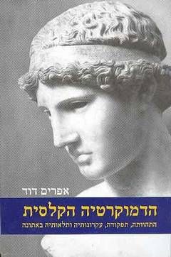 הדמוקרטיה הקלסית - התהוותה, תפקודה, עקרונותיה ותלאותיה באתונה / אפרים דוד