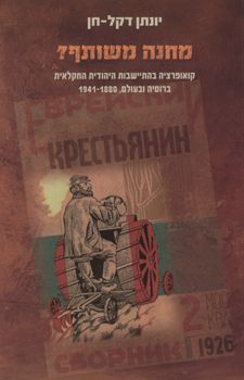 מחנה משותף? - קואופרציות בהתיישבות היהודית החקלאית ברוסיה ובעולם 1941-1880 / יונתן דקל-חן