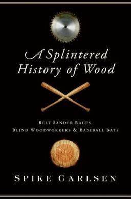 A Splintered History of Wood: Belt Sander Races, Blind Woodworkers, and Baseball Bats / Spike Carlsen