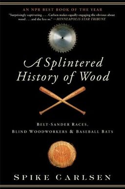 A Splintered History of Wood: Belt-Sander Races, Blind Woodworkers, and Baseball Bats / Spike Carlsen