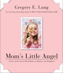 Mom's Little Angel: Stories of the Special Bond Between Mothers and Daughters / Gregory E. Lang Mom's Little Angel: Stories of the Special Bond Between Mothers and Daughters / Gregory E. Lang