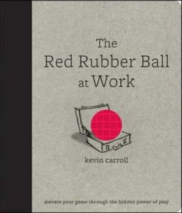 The Red Rubber Ball at Work: Elevate Your Game Through the Hidden Power of Play / Kevin Carroll