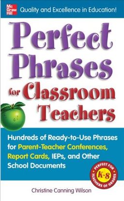 Perfect Phrases for Classroom Teachers: Hundreds of Ready-to-Use Phrases for Parent-Teacher Conferences, Report Cards, IEPs and Other School (Perfect Phrases Series) / Christine Canning Wilson