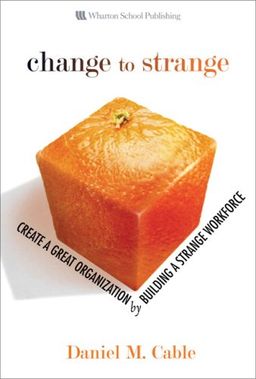Change to Strange: Create a Great Organization by Building a Strange Workforce - Daniel M. Cable Change to Strange: Create a Great Organization by Building a Strange Workforce - Daniel M. Cable
