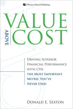 Value Above Cost: Driving Superior Financial Performance with CVA, the Most Important Metric You've Never Used - Donald E. Sexton Value Above Cost: Driving Superior Financial Performance with CVA, the Most Important Metric You've Never Used - Donald E. Sexton