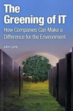 The Greening of IT: How Companies Can Make a Difference for the Environment - John Lamb The Greening of IT: How Companies Can Make a Difference for the Environment - John Lamb