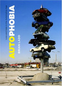 Autophobia: Love and Hate in the Automotive Age / Brian Ladd Autophobia: Love and Hate in the Automotive Age / Brian Ladd
