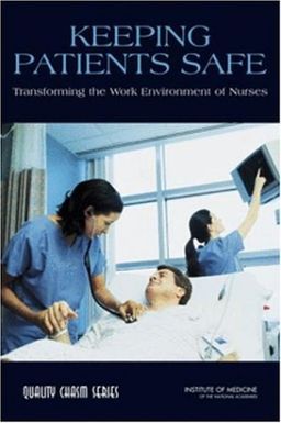Keeping Patients Safe: Transforming the Work Environment of Nurses - Committee on the Work Environment for Nurses and Patient Safety