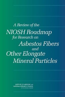 A Review of the NIOSH Roadmap for Research on Asbestos Fibers and Other Elongate Mineral Particles - Committee for the Review of the NIOSH Research Roadmap on Asbestos Fibers and Other Elongate Mineral Particles