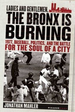 Ladies and Gentlemen, the Bronx Is Burning: 1977, Baseball, Politics, and the Battle for the Soul of a City / Jonathan Mahler