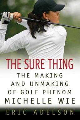 The Sure Thing: The Making and Unmaking of Golf Phenom Michelle Wie - Eric Adelson The Sure Thing: The Making and Unmaking of Golf Phenom Michelle Wie - Eric Adelson