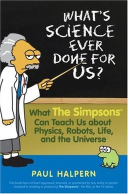 What's Science Ever Done For Us: What the Simpsons Can Teach Us About Physics, Robots, Life, and the Universe / Paul Halpern What's Science Ever Done For Us: What the Simpsons Can Teach Us About Physics, Robots, Life, and the Universe / Paul Halpern