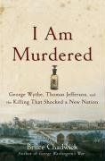 I Am Murdered: George Wythe, Thomas Jefferson, and the Killing That Shocked a New Nation / Bruce Chadwick I Am Murdered: George Wythe, Thomas Jefferson, and the Killing That Shocked a New Nation / Bruce Chadwick