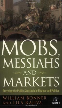 Mobs, Messiahs, and Markets: Surviving the Public Spectacle in Finance and Politics (Agora Series) / William Bonner