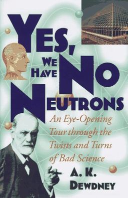 Yes, We Have No Neutrons: An Eye-Opening Tour through the Twists and Turns of Bad Science / A. K. Dewdney Yes, We Have No Neutrons: An Eye-Opening Tour through the Twists and Turns of Bad Science / A. K. Dewdney