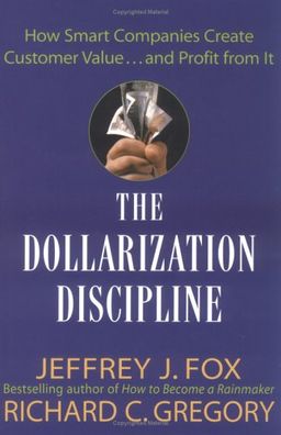The Dollarization Discipline: How Smart Companies Create Customer Value...and Profit from It / Jeffrey J. Fox The Dollarization Discipline: How Smart Companies Create Customer Value...and Profit from It / Jeffrey J. Fox