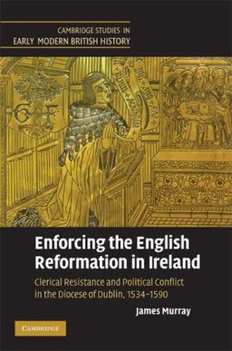 Enforcing the English Reformation in Ireland: Clerical Resistance and Political Conflict in the Diocese of Dublin, 1534-1590 (Cambridge Studies in Early Modern British History) / James Murray Enforcing the English Reformation in Ireland: Clerical Resistance and Political Conflict in the Diocese of Dublin, 1534-1590 (Cambridge Studies in Early Modern British History) / James Murray