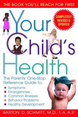Your Child's Health: The Parents' One-Stop Reference Guide to: Symptoms, Emergencies, Common Illnesses, Behavior Problems, and Healthy Development / Barton D. Schmitt Your Child's Health: The Parents' One-Stop Reference Guide to: Symptoms, Emergencies, Common Illnesses, Behavior Problems, and Healthy Development / Barton D. Schmitt