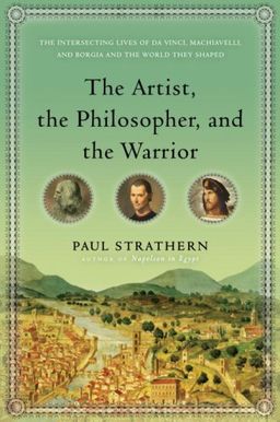 The Artist, the Philosopher, and the Warrior: The Intersecting Lives of Da Vinci, Machiavelli, and Borgia and the World They Shaped / Paul Strathern The Artist, the Philosopher, and the Warrior: The Intersecting Lives of Da Vinci, Machiavelli, and Borgia and the World They Shaped / Paul Strathern