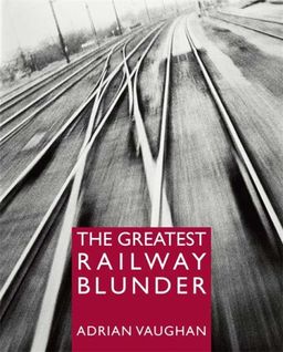 THE GREATEST RAILWAY BLUNDER - Adrian Vaughan THE GREATEST RAILWAY BLUNDER - Adrian Vaughan