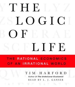 The Logic of Life: The Rational Economics of an Irrational World / Tim Harford The Logic of Life: The Rational Economics of an Irrational World / Tim Harford