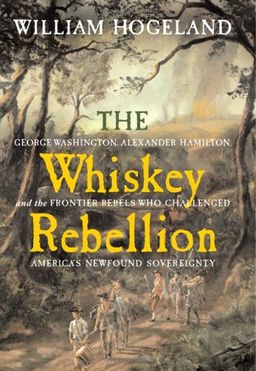 The Whiskey Rebellion: George Washington, Alexander Hamilton, and the Frontier Rebels Who Challenged America's Newfound Sovereignty / William Hogeland The Whiskey Rebellion: George Washington, Alexander Hamilton, and the Frontier Rebels Who Challenged America's Newfound Sovereignty / William Hogeland