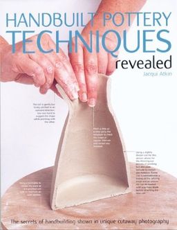 Handbuilt Pottery Techniques Revealed: The secrets of handbuilding shown in unique cutaway photography / Jacqui Atkin