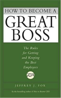 How to Become a Great Boss: The Rules For Getting and Keeping the Best Employees / Jeffrey J. Fox How to Become a Great Boss: The Rules For Getting and Keeping the Best Employees / Jeffrey J. Fox