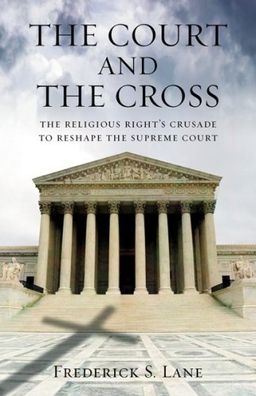 The Court and the Cross: The Religious Right's Crusade to Reshape the Supreme Court / Frederick S. Lane