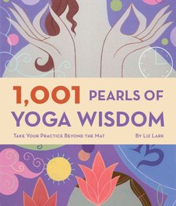 1,001 Pearls of Yoga Wisdom: Take Your Practice Beyond the Mat / Liz Lark 1,001 Pearls of Yoga Wisdom: Take Your Practice Beyond the Mat / Liz Lark