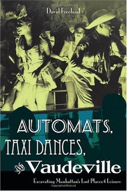 Automats, Taxi Dances, and Vaudeville: Excavating Manhattan's Lost Places of Leisure / David Freeland Automats, Taxi Dances, and Vaudeville: Excavating Manhattan's Lost Places of Leisure / David Freeland
