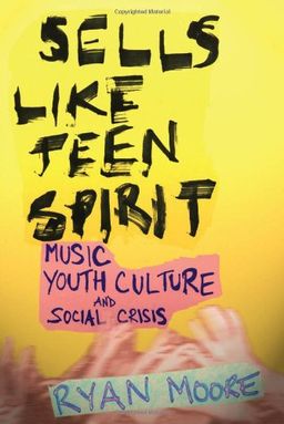 Sells like Teen Spirit: Music, Youth Culture, and Social Crisis / Ryan Moore Sells like Teen Spirit: Music, Youth Culture, and Social Crisis / Ryan Moore