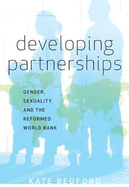 Developing Partnerships: Gender, Sexuality, and the Reformed World Bank / Kate Bedford Developing Partnerships: Gender, Sexuality, and the Reformed World Bank / Kate Bedford