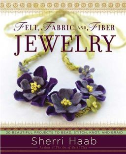 Felt, Fabric, and Fiber Jewelry: 20 Beautiful Projects to Bead, Stitch, Knot, and Braid - Sherri Haab