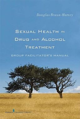 Sexual Health in Drug and Alcohol Treatment: Group Facilitator's Manual - Douglas Braun-Harvey MA