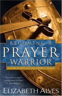 Becoming a Prayer Warrior: A Guide to Effective and Powerful Prayer - Elizabeth Alves Becoming a Prayer Warrior: A Guide to Effective and Powerful Prayer - Elizabeth Alves