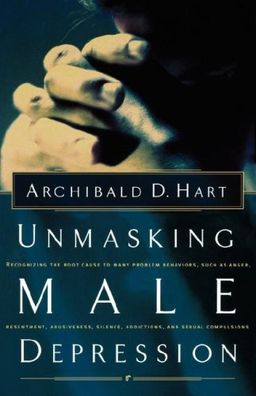Unmasking Male Depression: Recognizing the Root Cause to Many Problem Behaviors Such as Anger, Resentment, Abusiveness, Silence, Addictions, and Sexual Compulsiveness / Dr. Archibald D. Hart Unmasking Male Depression: Recognizing the Root Cause to Many Problem Behaviors Such as Anger, Resentment, Abusiveness, Silence, Addictions, and Sexual Compulsiveness / Dr. Archibald D. Hart