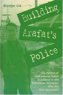 Building Arafat's Police: The Politics of International Police Assistance in the Palestinian Territories After the Oslo Agreement / Brynjar Lia Building Arafat's Police: The Politics of International Police Assistance in the Palestinian Territories After the Oslo Agreement / Brynjar Lia