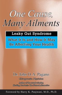 One Cause, Many Ailments: Leaky Gut Syndrome: What It Is and How It May Be Affecting Your Health - John O. A. Pagano
