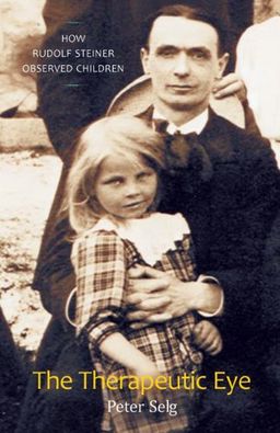 The Therapeutic Eye: How Rudolf Steiner Observed Children - Peter Selg