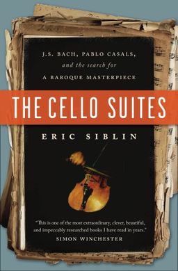 The Cello Suites: J.S. Bach, Pablo Casals, and the Search for a Baroque Masterpiece - Eric Siblin The Cello Suites: J.S. Bach, Pablo Casals, and the Search for a Baroque Masterpiece - Eric Siblin