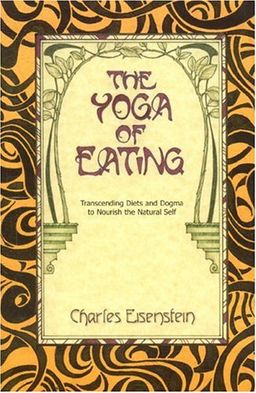 The Yoga of Eating: Transcending Diets and Dogma to Nourish the Natural Self - Charles Eisenstein
