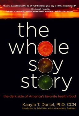 The Whole Soy Story: The Dark Side of America's Favorite Health Food - Kaayla T. Daniel