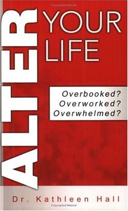 Alter Your Life: Overbooked? Overworked? Overwhelmed? / Kathleen Hall Alter Your Life: Overbooked? Overworked? Overwhelmed? / Kathleen Hall