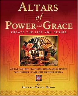 Altars of Power and Grace: Create the Life You Desire--Achieve Harmony, Health, Fulfillment and Prosperity with Personal Altars Based on Vastu Shastra / Robin Mastro