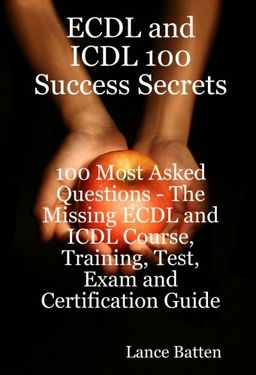 ECDL and ICDL 100 Success Secrets - 100 Most Asked Questions: The Missing ECDL and ICDL Course, Training, Test, Exam and Certification Guide - Lance Batten ECDL and ICDL 100 Success Secrets - 100 Most Asked Questions: The Missing ECDL and ICDL Course, Training, Test, Exam and Certification Guide - Lance Batten