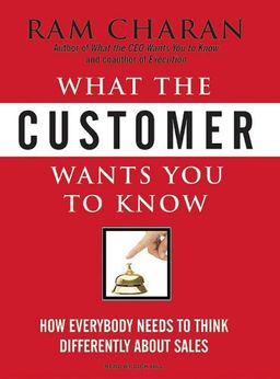 What the Customer Wants You to Know: How Everybody Needs to Think Differently about Sales / Ram Charan