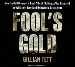 Fool's Gold: How the Bold Dream of a Small Tribe at J.P. Morgan Was Corrupted by Wall Street Greed and Unleashed a Catastrophe / Gillian Tett Fool's Gold: How the Bold Dream of a Small Tribe at J.P. Morgan Was Corrupted by Wall Street Greed and Unleashed a Catastrophe / Gillian Tett